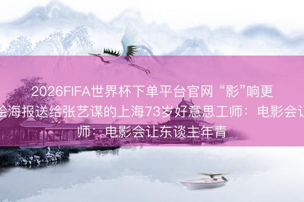 2026FIFA世界杯下單平臺(tái)官網(wǎng) “影”響更生計(jì)丨把手繪海報(bào)送給張藝謀的上海73歲好意思工師：電影會(huì)讓東談主年青