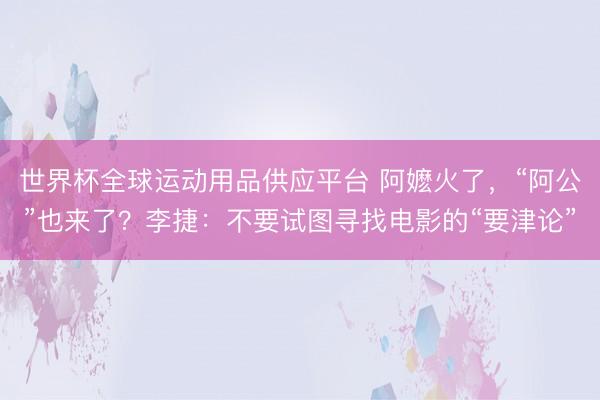 世界杯全球運(yùn)動(dòng)用品供應(yīng)平臺 阿嬤火了，“阿公”也來了？李捷：不要試圖尋找電影的“要津論”