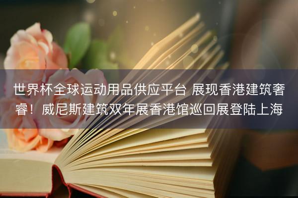 世界杯全球運動用品供應平臺 展現香港建筑奢睿！威尼斯建筑雙年展香港館巡回展登陸上海
