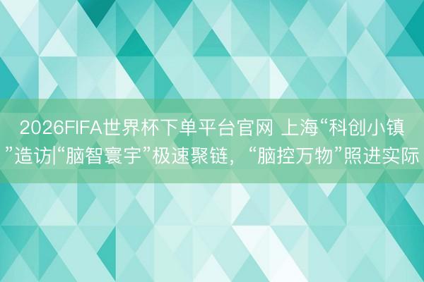 2026FIFA世界杯下單平臺官網(wǎng) 上海“科創(chuàng)小鎮(zhèn)”造訪|“腦智寰宇”極速聚鏈，“腦控萬物”照進實際