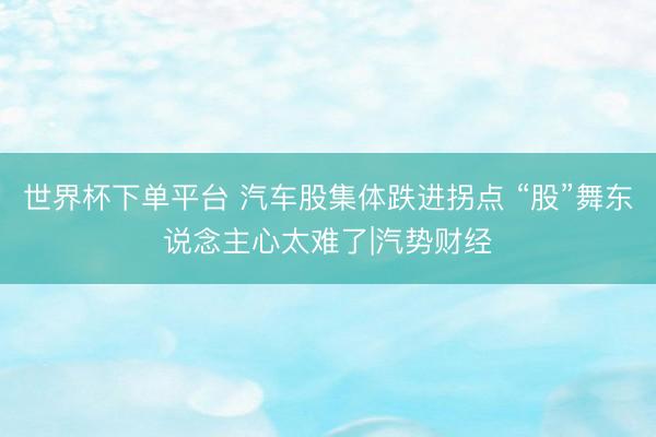 世界杯下單平臺 汽車股集體跌進拐點 “股”舞東說念主心太難了|汽勢財經