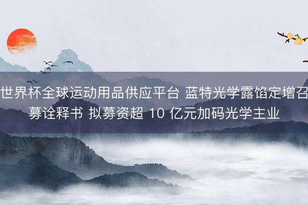 世界杯全球運動用品供應平臺 藍特光學露餡定增召募詮釋書 擬募資超 10 億元加碼光學主業