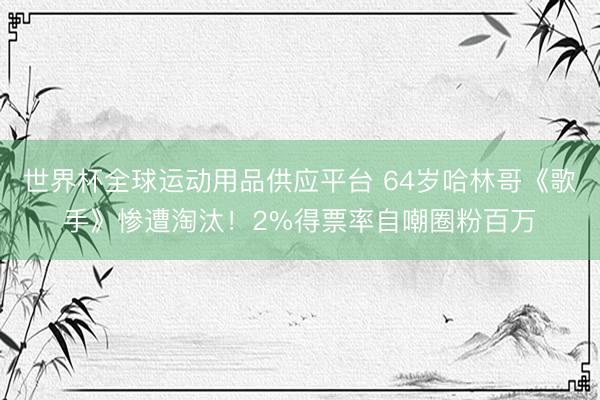 世界杯全球運動用品供應平臺 64歲哈林哥《歌手》慘遭淘汰！2%得票率自嘲圈粉百萬