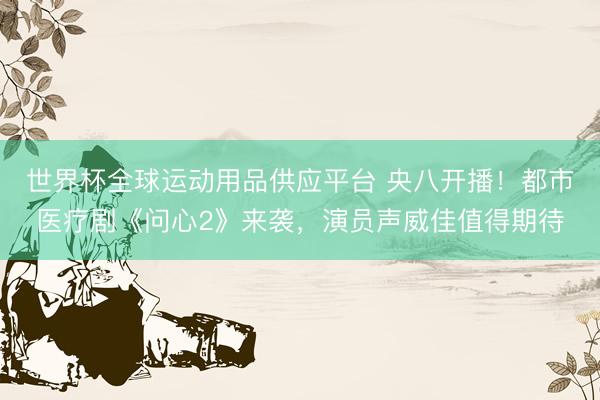 世界杯全球運動用品供應平臺 央八開播！都市醫療劇《問心2》來襲，演員聲威佳值得期待