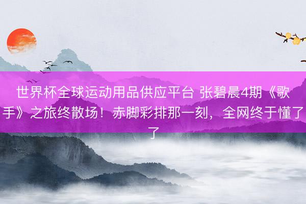 世界杯全球運動用品供應平臺 張碧晨4期《歌手》之旅終散場！赤腳彩排那一刻，全網終于懂了