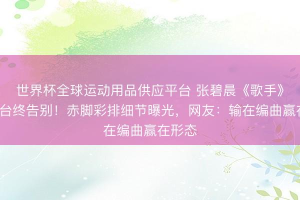 世界杯全球運動用品供應平臺 張碧晨《歌手》4期舞臺終告別！赤腳彩排細節曝光，網友：輸在編曲贏在形態