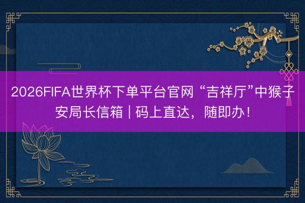 2026FIFA世界杯下單平臺(tái)官網(wǎng) “吉祥廳”中猴子安局長(zhǎng)信箱 | 碼上直達(dá)，隨即辦！