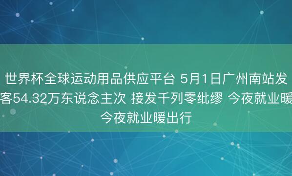 世界杯全球運動用品供應平臺 5月1日廣州南站發送搭客54.32萬東說念主次 接發千列零紕繆 今夜就業暖出行