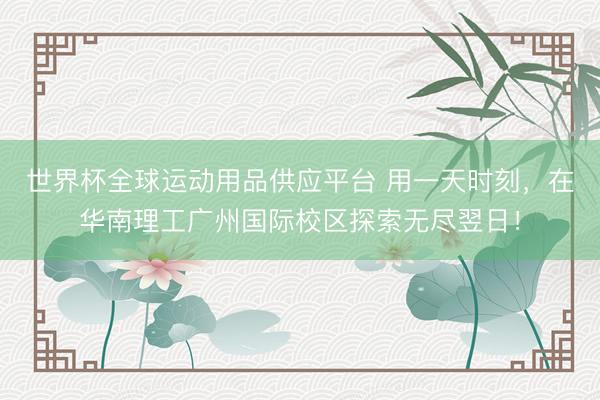 世界杯全球運動用品供應平臺 用一天時刻，在華南理工廣州國際校區探索無盡翌日！