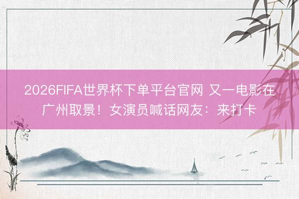2026FIFA世界杯下單平臺官網 又一電影在廣州取景！女演員喊話網友：來打卡