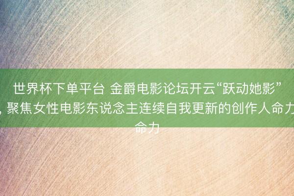 世界杯下單平臺 金爵電影論壇開云“躍動她影”， 聚焦女性電影東說念主連續自我更新的創作人命力